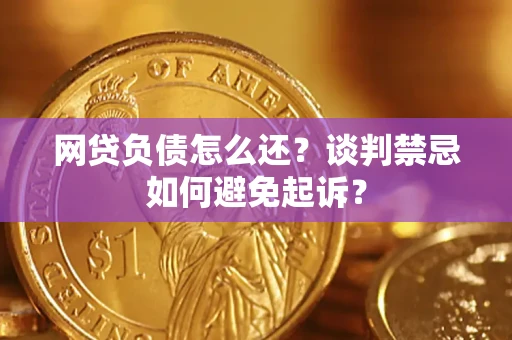 济南网贷负债怎么还？谈判禁忌如何避免起诉？