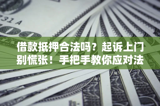 济南借款抵押合法吗？起诉上门别慌张！手把手教你应对法律程序