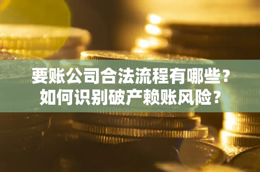 济南要账公司合法流程有哪些？如何识别破产赖账风险？