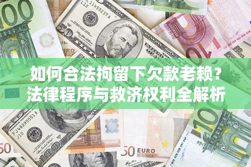 济南如何合法拘留下欠款老赖？法律程序与救济权利全解析