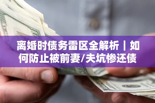 济南离婚时债务雷区全解析｜如何防止被前妻/夫坑惨还债？