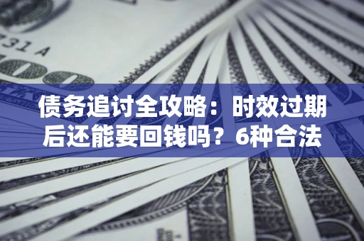济南债务追讨全攻略：时效过期后还能要回钱吗？6种合法手段助你维权