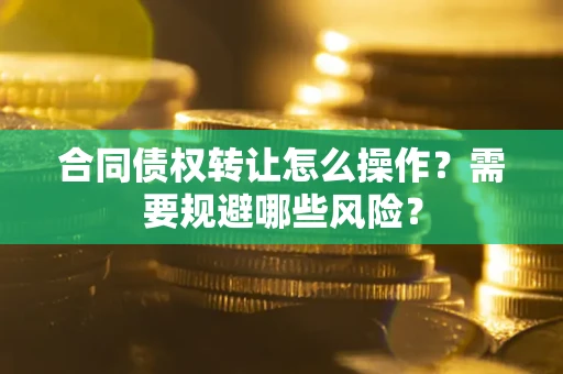 济南合同债权转让怎么操作？需要规避哪些风险？