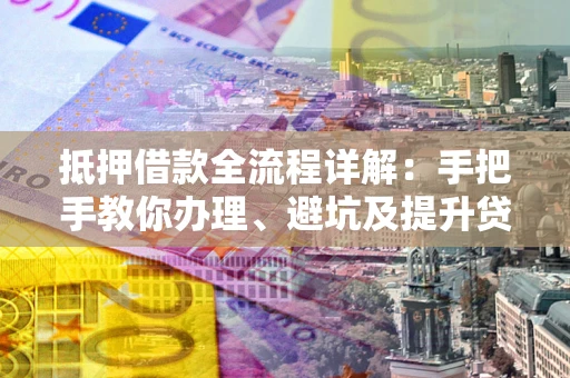 济南抵押借款全流程详解：手把手教你办理、避坑及提升贷款额度