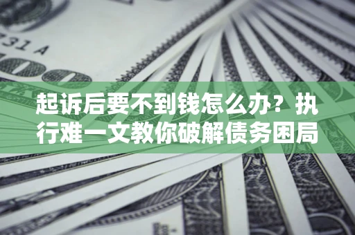 济南起诉后要不到钱怎么办？执行难一文教你破解债务困局