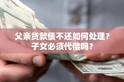 济南父亲贷款债不还如何处理？子女必须代偿吗？