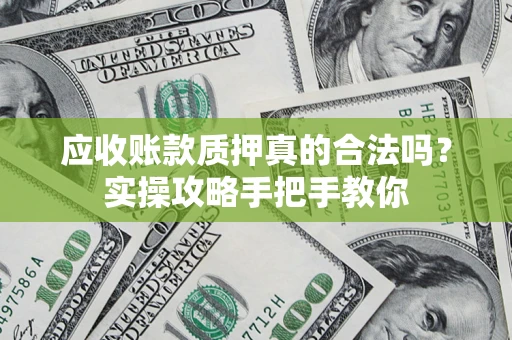 济南应收账款质押真的合法吗？实操攻略手把手教你