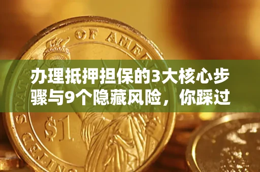 济南办理抵押担保的3大核心步骤与9个隐藏风险，你踩过哪个坑？