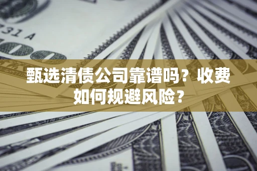 济南甄选清债公司靠谱吗？收费如何规避风险？