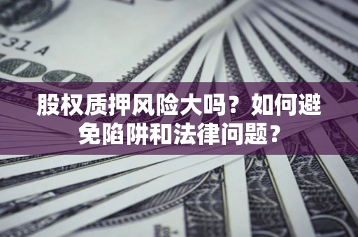 济南股权质押风险大吗？如何避免陷阱和法律问题？