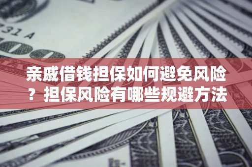济南亲戚借钱担保如何避免风险？担保风险有哪些规避方法？