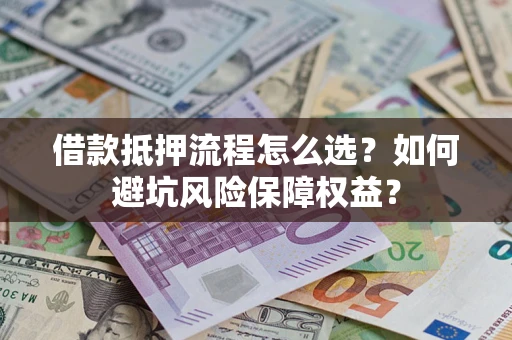 济南借款抵押流程怎么选？如何避坑风险保障权益？