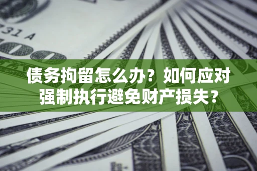 济南债务拘留怎么办？如何应对强制执行避免财产损失？