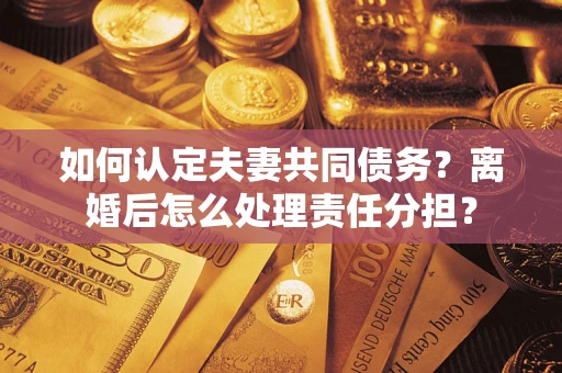 济南如何认定夫妻共同债务？离婚后怎么处理责任分担？
