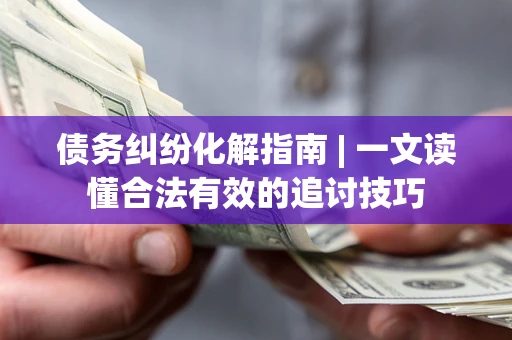 济南债务纠纷化解指南 | 一文读懂合法有效的追讨技巧