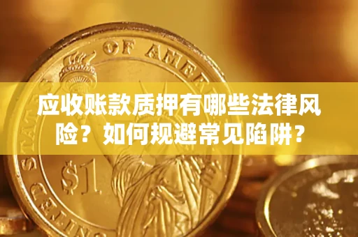 济南应收账款质押有哪些法律风险？如何规避常见陷阱？