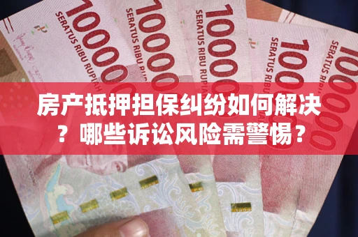济南房产抵押担保纠纷如何解决？哪些诉讼风险需警惕？
