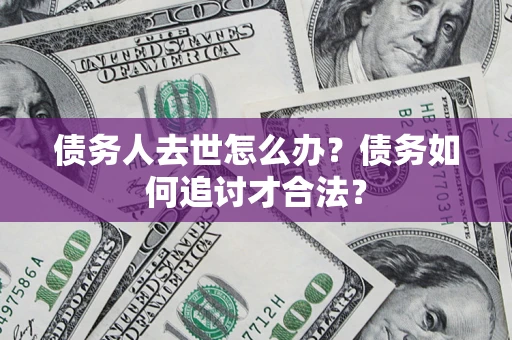 济南债务人去世怎么办？债务如何追讨才合法？