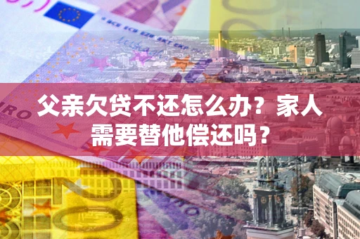 济南父亲欠贷不还怎么办？家人需要替他偿还吗？