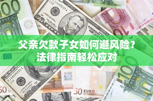 济南父亲欠款子女如何避风险？法律指南轻松应对