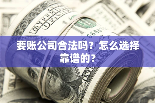 济南要账公司合法吗？怎么选择靠谱的？