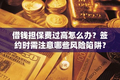 济南借钱担保费过高怎么办？签约时需注意哪些风险陷阱？