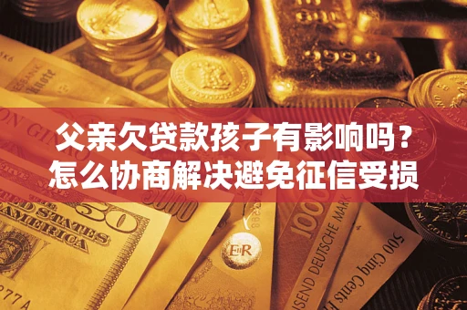 济南父亲欠贷款孩子有影响吗？怎么协商解决避免征信受损？