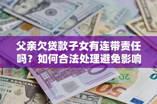 济南父亲欠贷款子女有连带责任吗？如何合法处理避免影响？