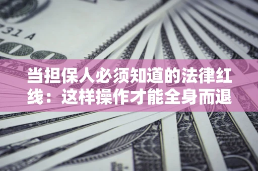 济南当担保人必须知道的法律红线：这样操作才能全身而退