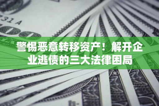 济南警惕恶意转移资产！解开企业逃债的三大法律困局