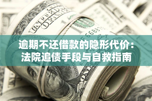 济南逾期不还借款的隐形代价：法院追债手段与自救指南