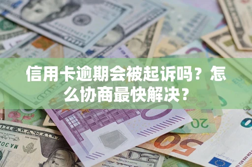 济南信用卡逾期会被起诉吗？怎么协商最快解决？
