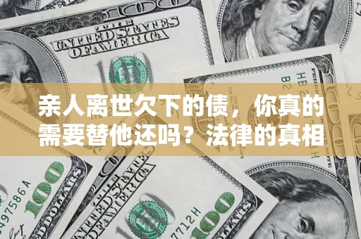 济南亲人离世欠下的债，你真的需要替他还吗？法律的真相或许与你想的不一样