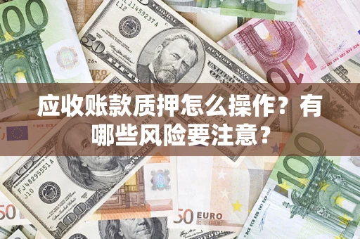 济南应收账款质押怎么操作？有哪些风险要注意？