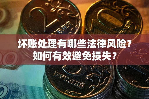 济南坏账处理有哪些法律风险？如何有效避免损失？