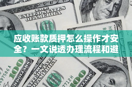 济南应收账款质押怎么操作才安全？一文说透办理流程和避险绝招